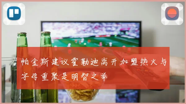 帕金斯建议霍勒迪离开加盟热火与字母重聚是明智之举
