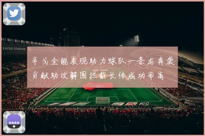 辛戈全能表现助力球队一条龙奔袭贡献助攻解围拦截长传成功率高