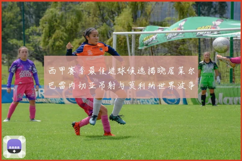 西甲赛季最佳进球候选揭晓居莱尔巴雷内切亚吊射与莫利纳世界波争辉