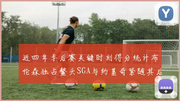 近四年季后赛关键时刻得分统计布伦森独占鳌头SGA与约基奇紧随其后