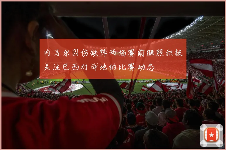 内马尔因伤缺阵两场赛前晒照积极关注巴西对海地的比赛动态