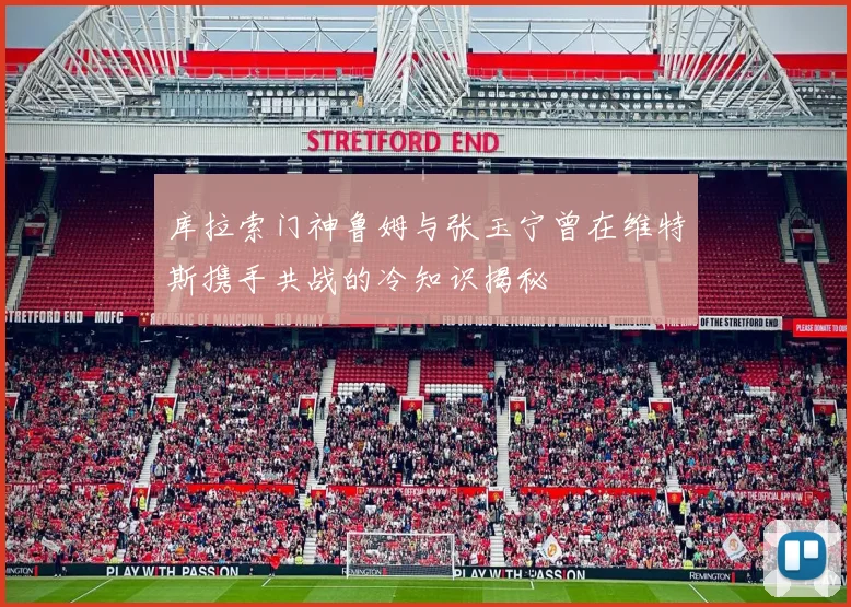 库拉索门神鲁姆与张玉宁曾在维特斯携手共战的冷知识揭秘