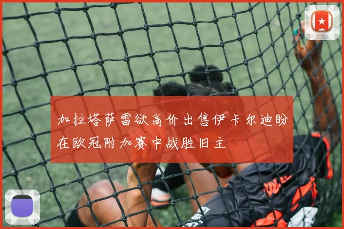 加拉塔萨雷欲高价出售伊卡尔迪盼在欧冠附加赛中战胜旧主