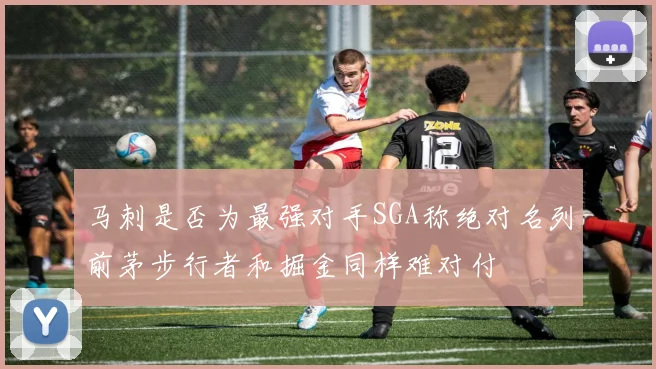马刺是否为最强对手SGA称绝对名列前茅步行者和掘金同样难对付