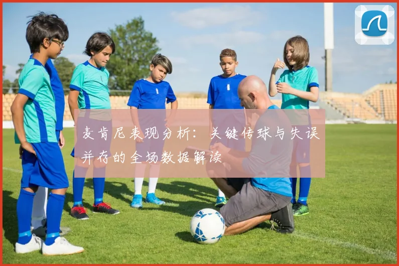 麦肯尼表现分析：关键传球与失误并存的全场数据解读