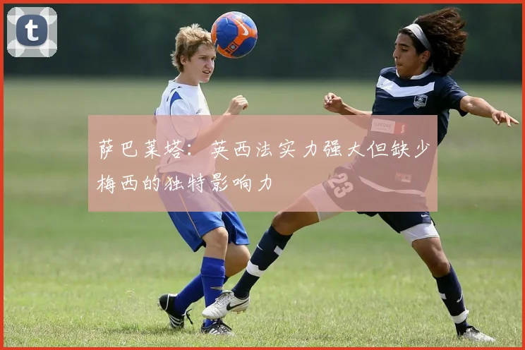 萨巴莱塔：英西法实力强大但缺少梅西的独特影响力