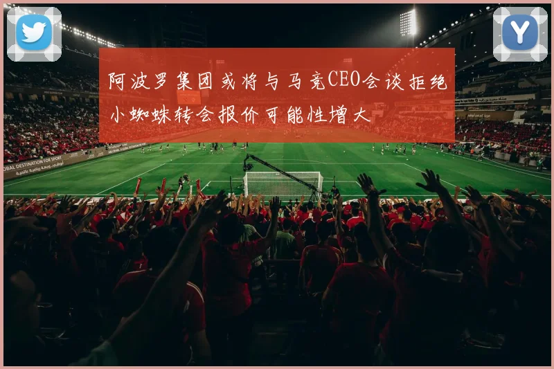 阿波罗集团或将与马竞CEO会谈拒绝小蜘蛛转会报价可能性增大