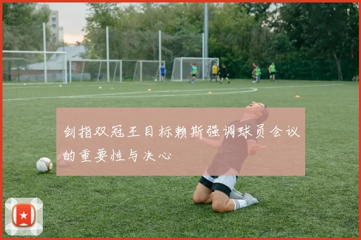 剑指双冠王目标赖斯强调球员会议的重要性与决心