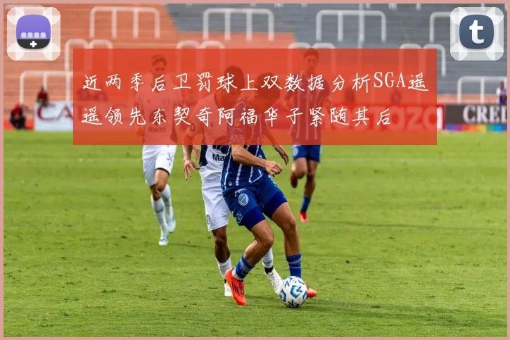 近两季后卫罚球上双数据分析SGA遥遥领先东契奇阿福华子紧随其后