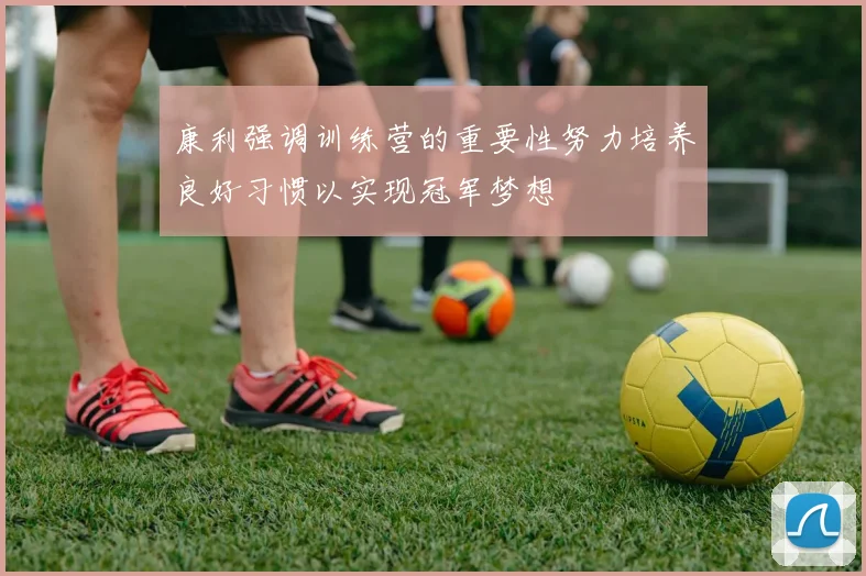 康利强调训练营的重要性努力培养良好习惯以实现冠军梦想