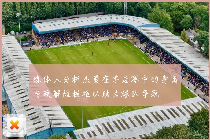 媒体人分析杰曼在季后赛中的身高与硬解短板难以助力球队争冠