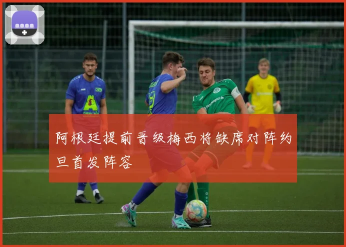阿根廷提前晋级梅西将缺席对阵约旦首发阵容