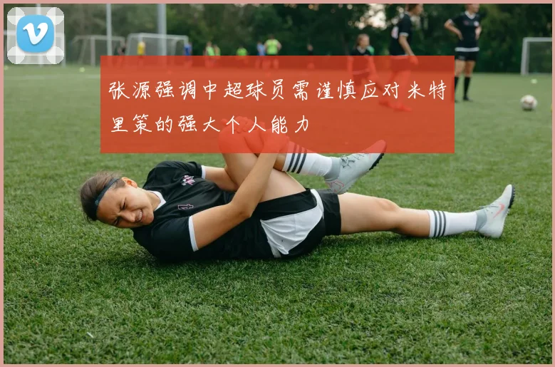 张源强调中超球员需谨慎应对米特里策的强大个人能力