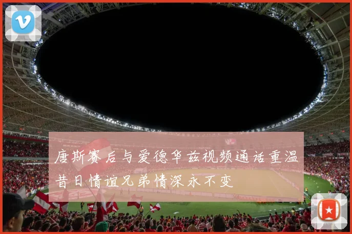 唐斯赛后与爱德华兹视频通话重温昔日情谊兄弟情深永不变