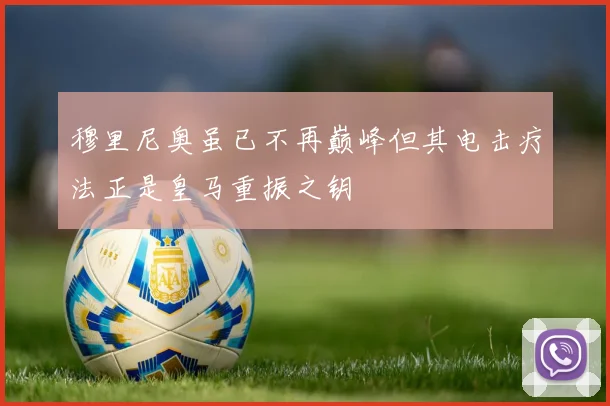 穆里尼奥虽已不再巅峰但其电击疗法正是皇马重振之钥