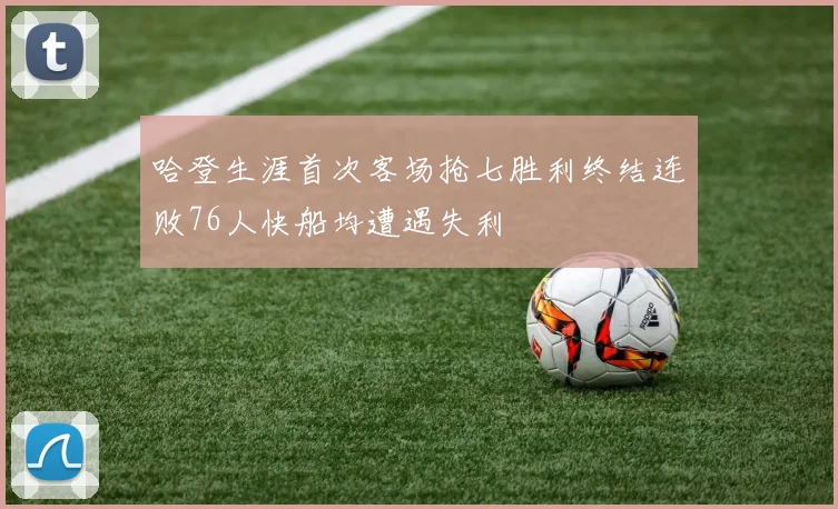 哈登生涯首次客场抢七胜利终结连败76人快船均遭遇失利