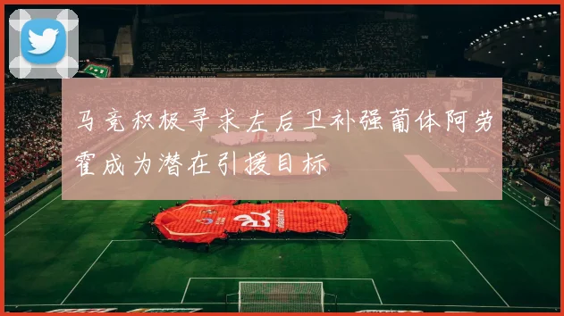 马竞积极寻求左后卫补强葡体阿劳霍成为潜在引援目标