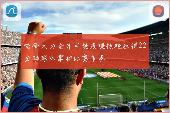 哈登火力全开半场表现惊艳独得22分助球队掌控比赛节奏